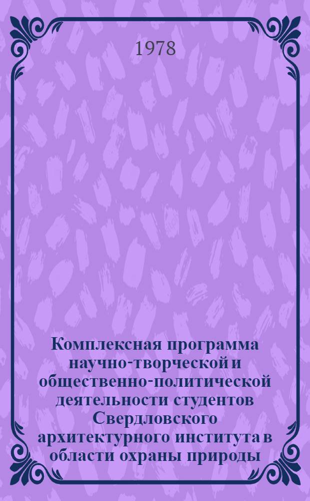 Комплексная программа научно-творческой и общественно-политической деятельности студентов Свердловского архитектурного института в области охраны природы, сохранения исторически ценной застройки, реконструкции и преобразования архитектурно-пространственной среды Уральского региона ("Каменный пояс"). Ч. 2. Разд. 2
