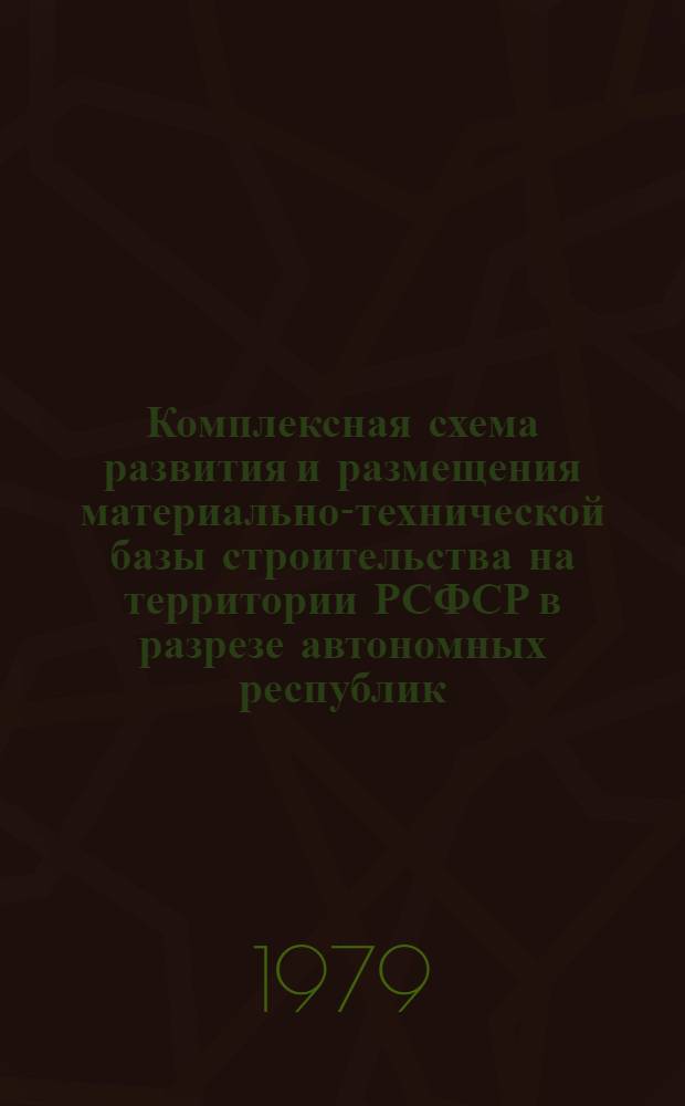 Комплексная схема развития и размещения материально-технической базы строительства на территории РСФСР в разрезе автономных республик, краев и областей на период до 1990 года : [В 2 кн.] Шифр 3503-26. Кн. 1