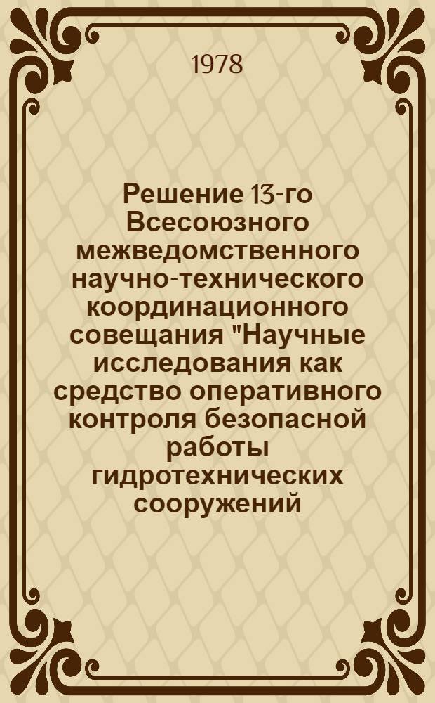 Решение 13-го Всесоюзного межведомственного научно-технического координационного совещания "Научные исследования как средство оперативного контроля безопасной работы гидротехнических сооружений, 27-30 июня 1978 г.