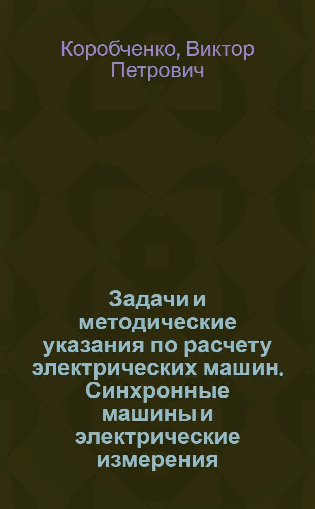 Задачи и методические указания по расчету электрических машин. Синхронные машины и электрические измерения : По курсу "Общ. электротехника" (для всех спец.)
