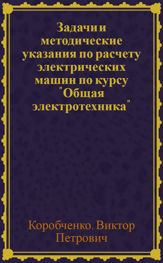 Задачи и методические указания по расчету электрических машин по курсу "Общая электротехника" : Для всех специальностей : 1-