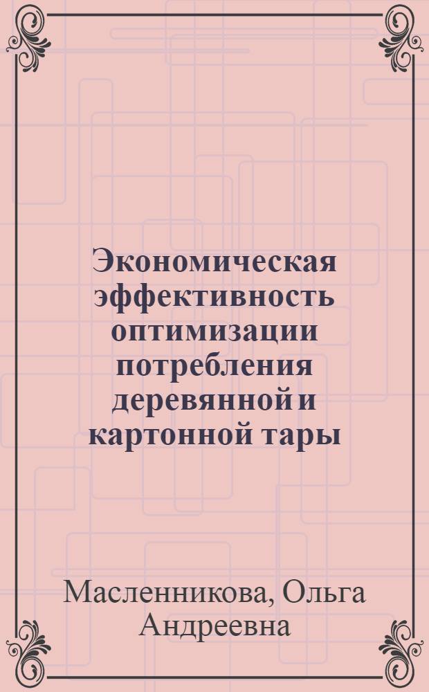 Экономическая эффективность оптимизации потребления деревянной и картонной тары : Автореф. дис. на соиск. учен. степени канд. экон. наук : (08.00.05)