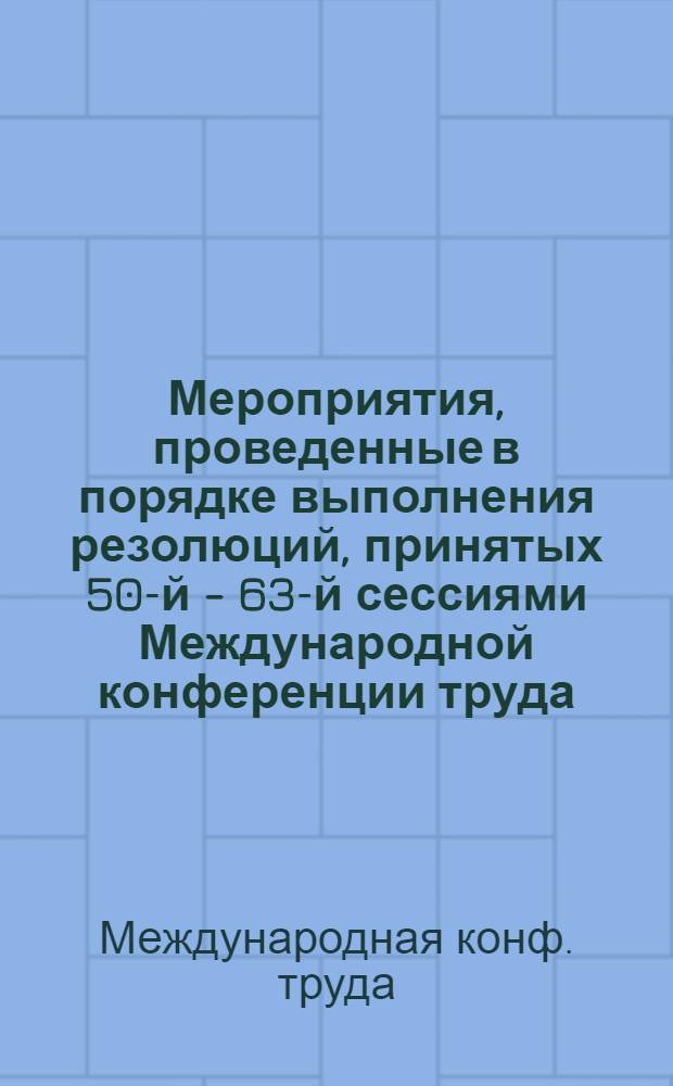 Мероприятия, проведенные в порядке выполнения резолюций, принятых 50-й - 63-й сессиями Международной конференции труда : Прил. к докл. Генер. директора