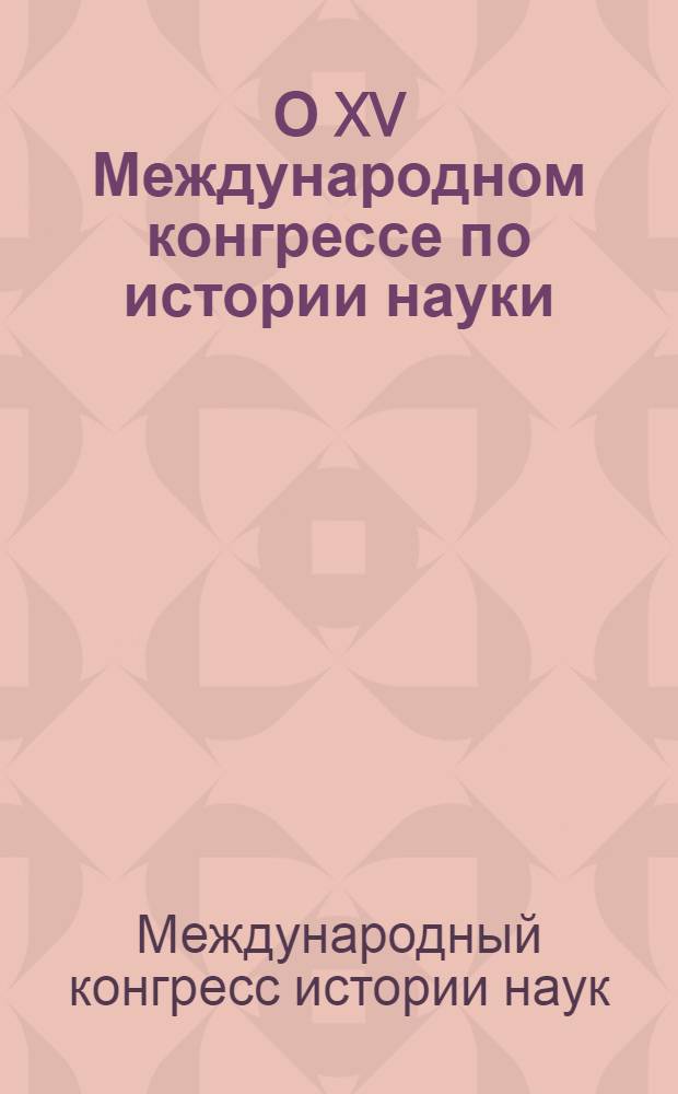 О XV Международном конгрессе по истории науки (10-19 августа 1977 г., Эдинбург, Великобритания) и участии в нем советской делегации : Обзор