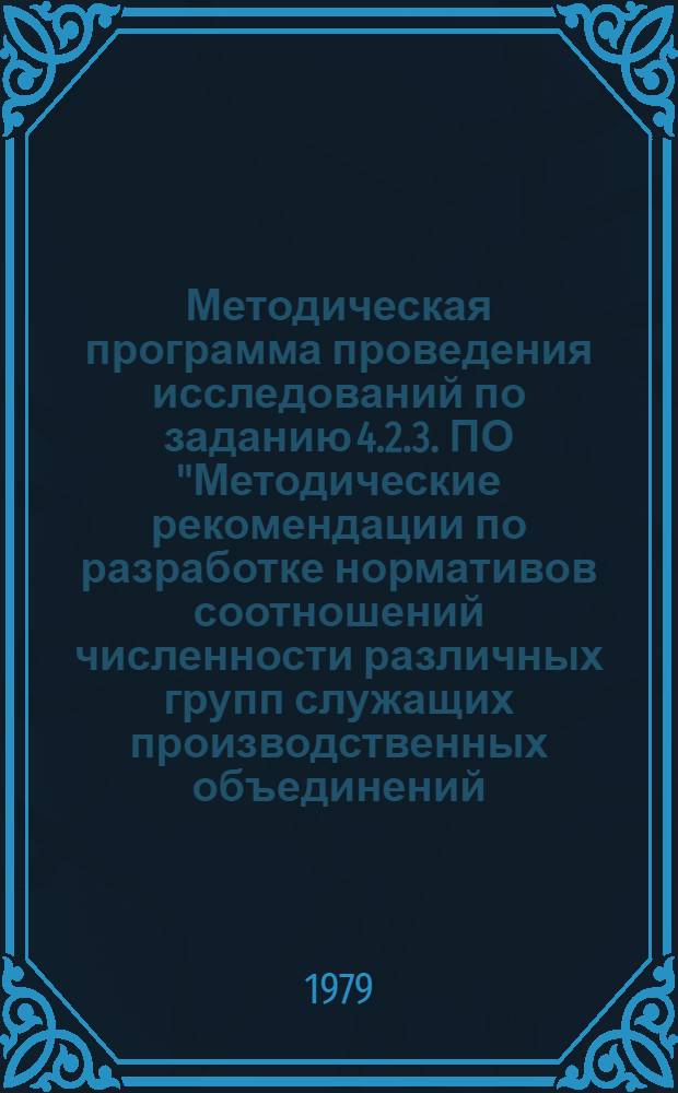 Методическая программа проведения исследований по заданию 4.2.3. ПО "Методические рекомендации по разработке нормативов соотношений численности различных групп служащих производственных объединений (комбинатов) и предприятий" : Проект для обсуждения на Ученом совете
