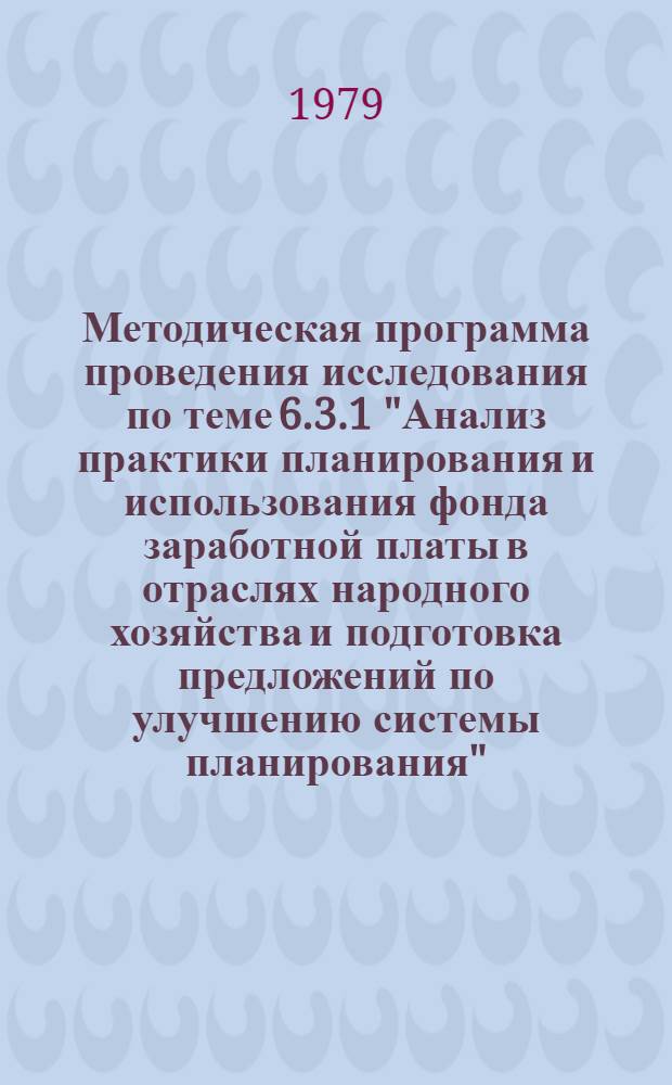 Методическая программа проведения исследования по теме 6.3.1 "Анализ практики планирования и использования фонда заработной платы в отраслях народного хозяйства и подготовка предложений по улучшению системы планирования" : 1 часть исслед