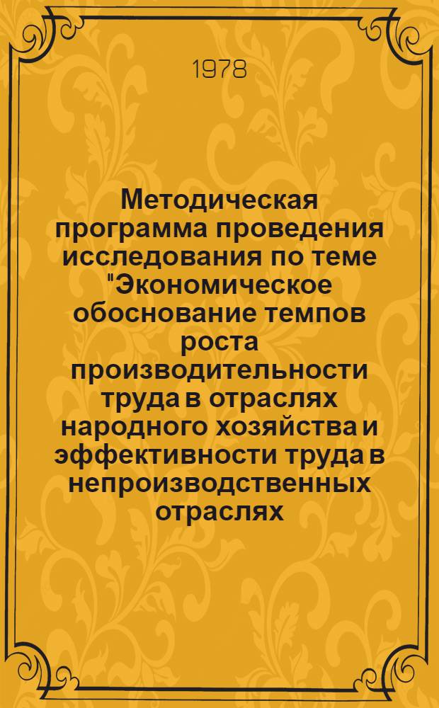 Методическая программа проведения исследования по теме "Экономическое обоснование темпов роста производительности труда в отраслях народного хозяйства и эффективности труда в непроизводственных отраслях. Разработка долгосрочного плана 1986-1995 гг. по росту производительности труда и повышения эффективности труда в непроизводственных отраслях" (раздел "Непроизводственная сфера") : План. науч. исслед. по естеств. и обществ. наукам на 1976-1980 гг., т. 5. Прил. к пробл. 9 разд. 1; п. "а"