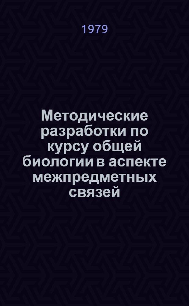 Методические разработки по курсу общей биологии в аспекте межпредметных связей : (10 кл.)