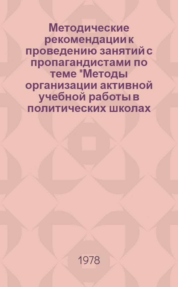 Методические рекомендации к проведению занятий с пропагандистами по теме "Методы организации активной учебной работы в политических школах, кружках, семинарах"