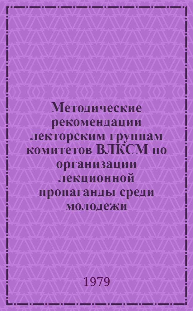 Методические рекомендации лекторским группам комитетов ВЛКСМ по организации лекционной пропаганды среди молодежи