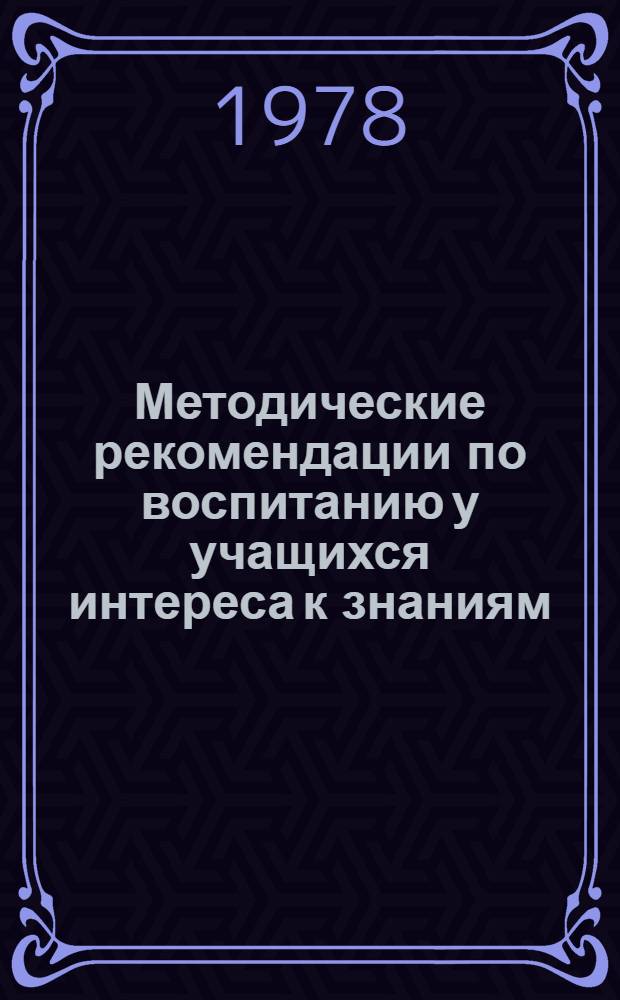 Методические рекомендации по воспитанию у учащихся интереса к знаниям : (В помощь секретарю шк. комс. орг., старшей пионервожатой, организатору внекл. и внешк. воспит. работы)