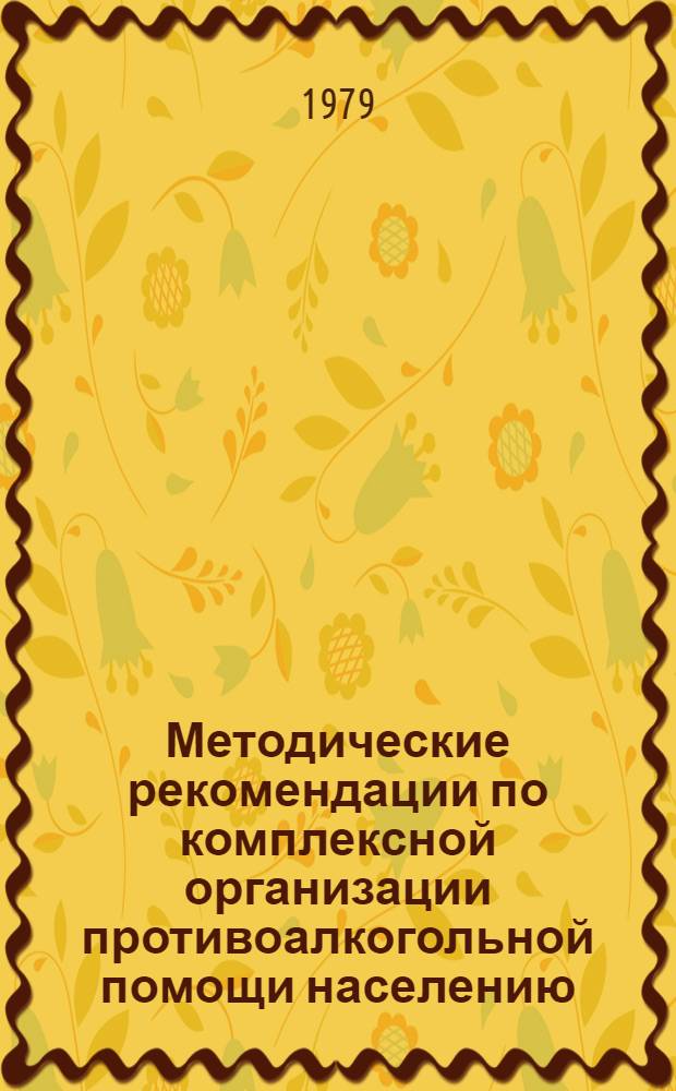 Методические рекомендации по комплексной организации противоалкогольной помощи населению : В помощь участковым врачам психиатрам-наркологам, организаторам здравоохранения, домам сан. просвещения, комис. по борьбе с пьянством