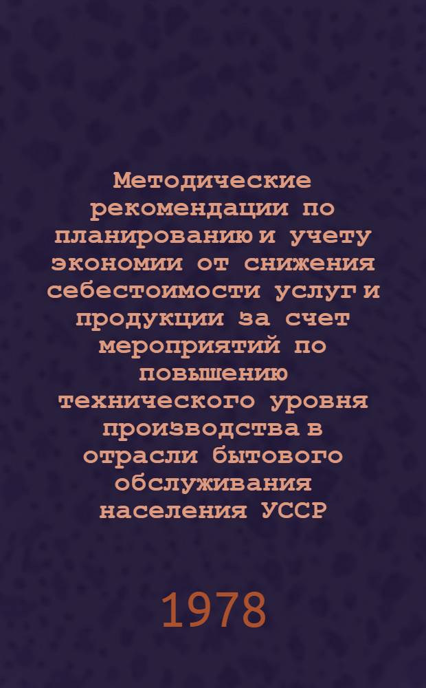 Методические рекомендации по планированию и учету экономии от снижения себестоимости услуг и продукции за счет мероприятий по повышению технического уровня производства в отрасли бытового обслуживания населения УССР