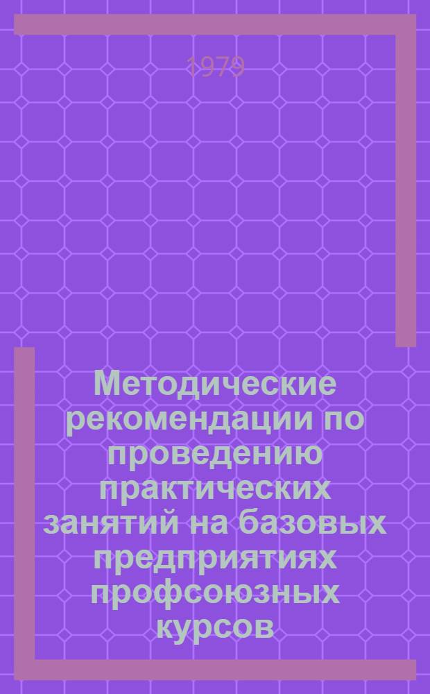 Методические рекомендации по проведению практических занятий на базовых предприятиях профсоюзных курсов