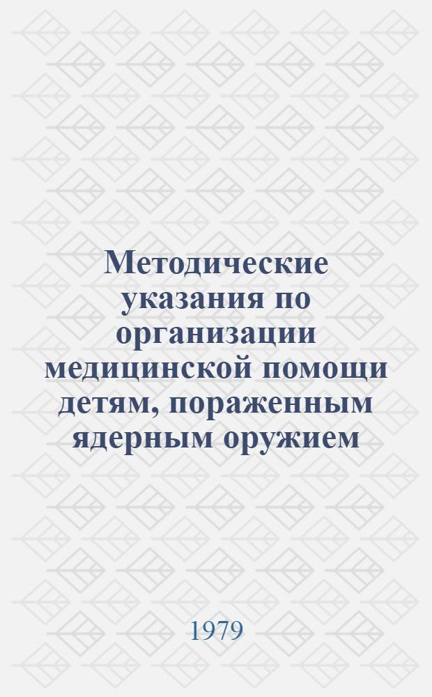 Методические указания по организации медицинской помощи детям, пораженным ядерным оружием : Утв. Гл. упр. лечеб.-профилакт. помощи детям и матерям Минздрава СССР 08.01.79