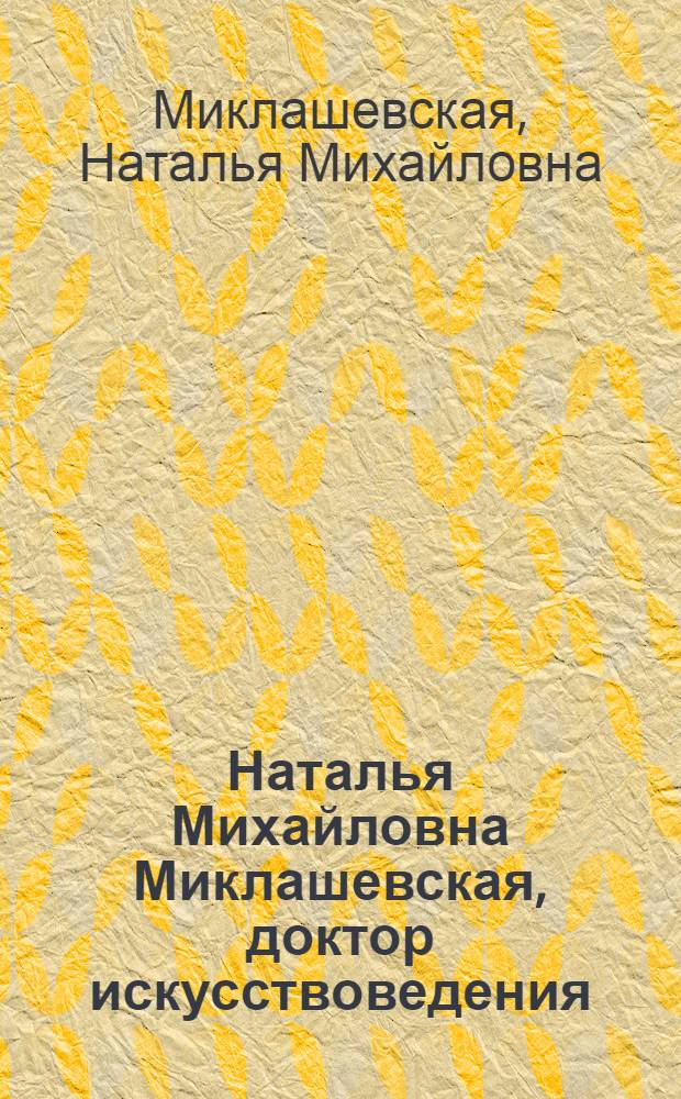 Наталья Михайловна Миклашевская, [доктор искусствоведения] : Каталог основн. науч. работ, публ. и худож. произведений : К 70-летию со дня рождения и 50-летию труд. деятельности
