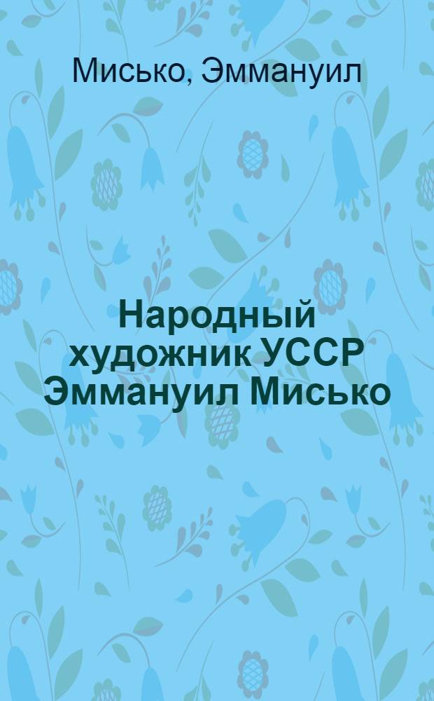 Народный художник УССР Эммануил Мисько = Народний художник УРСР Еммануiл Мисько : Каталог выставки