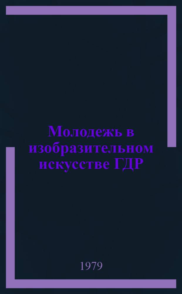 Молодежь в изобразительном искусстве ГДР : Живопись, графика, скульптура : Каталог выставки