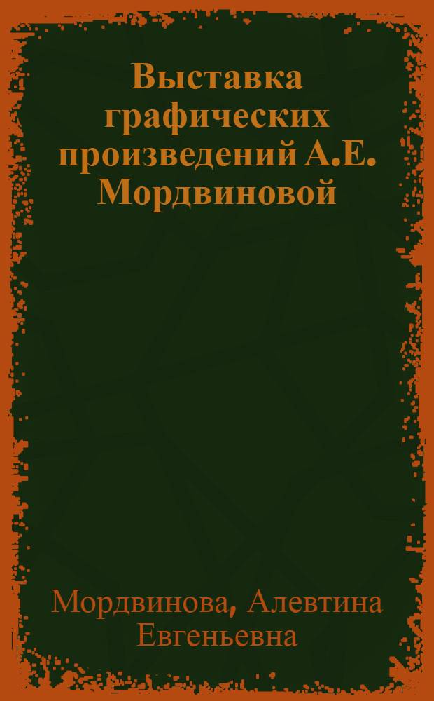 Выставка графических произведений А.Е. Мордвиновой : Каталог