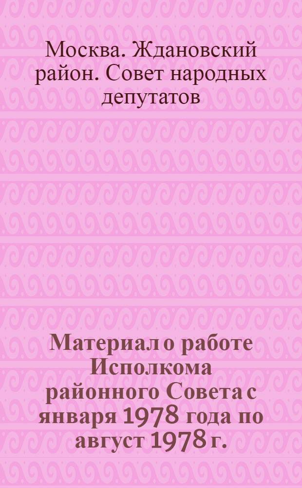 Материал о работе Исполкома районного Совета с января 1978 года по август 1978 г. : (К отчету депутатов Жданов. район. Совета нар. депутатов перед коллективами трудящихся)