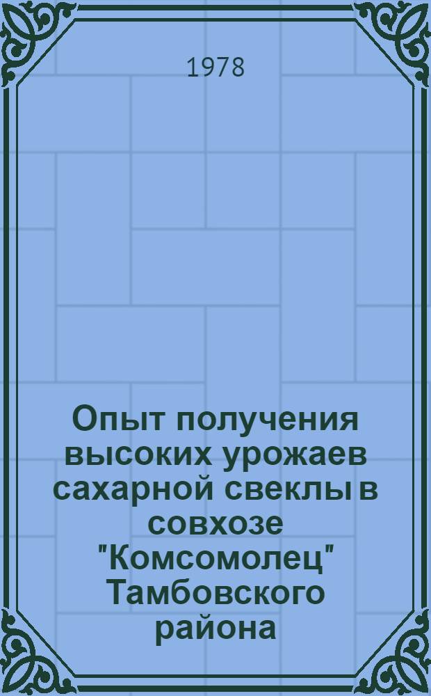 Опыт получения высоких урожаев сахарной свеклы в совхозе "Комсомолец" Тамбовского района : Тез. докл. на обл. семинаре по свекловодству