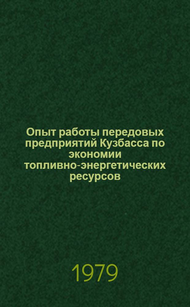 Опыт работы передовых предприятий Кузбасса по экономии топливно-энергетических ресурсов : Школа передового опыта с 2 по 6 апр. 1979 года : Тез. докл