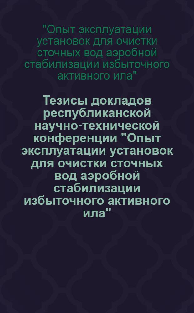 Тезисы докладов республиканской научно-технической конференции "Опыт эксплуатации установок для очистки сточных вод аэробной стабилизации избыточного активного ила", г. Душанбе, 26 окт. 1978 г.