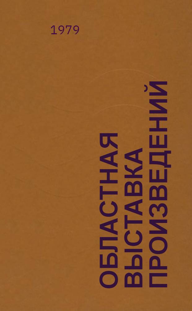 Областная выставка произведений : Живопись. Графика. Скульптура. Дек.-прикл., театр.-декор., монумент.-декор. искусство : Каталог