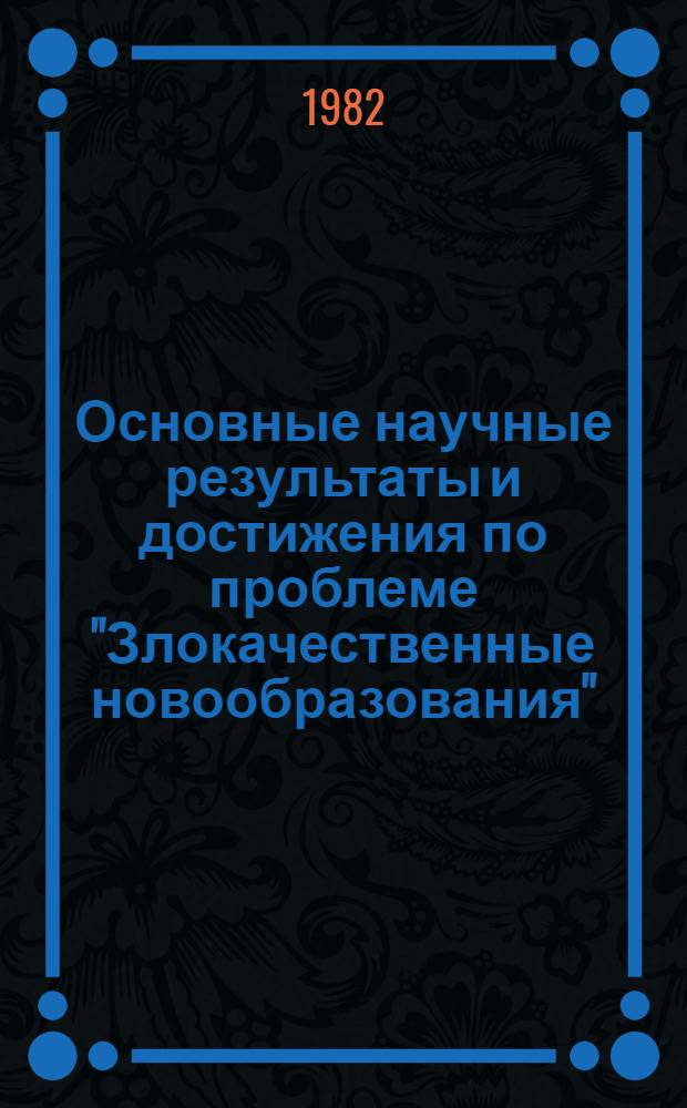 Основные научные результаты и достижения по проблеме "Злокачественные новообразования"... в СССР и за рубежом. ... в 1981 г.