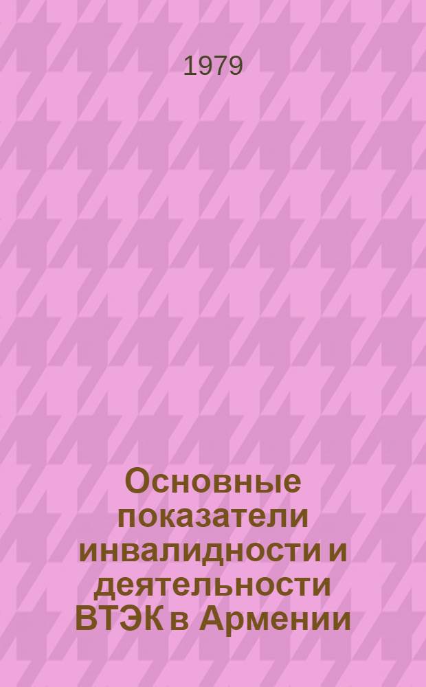 Основные показатели инвалидности и деятельности ВТЭК в Армении : Сб. статей и информ. материалов