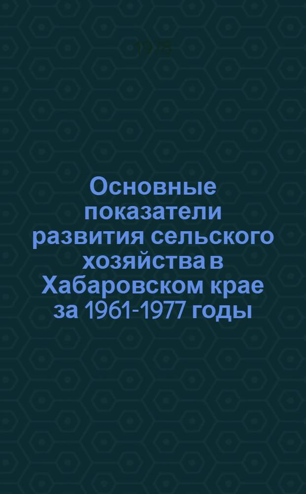 Основные показатели развития сельского хозяйства в [Хабаровском] крае за 1961-1977 годы : Стат. сб