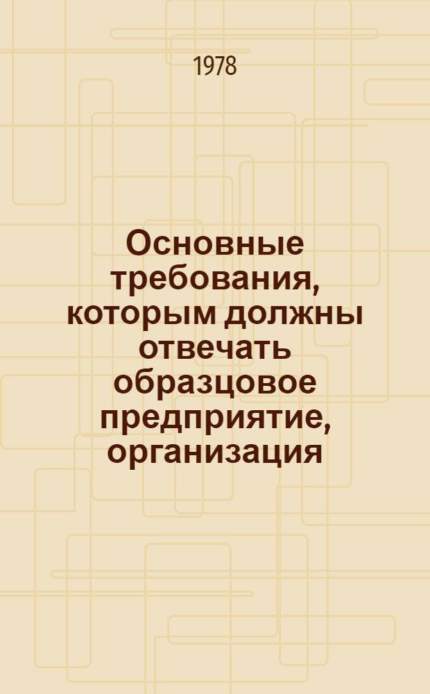 Основные требования, которым должны отвечать образцовое предприятие, организация, учреждение, микрорайон и жилой дом, рекомендованные МГК КПСС : Участнику 7 сессии Калинин. район. Совета нар. депутатов шестнадцатого созыва