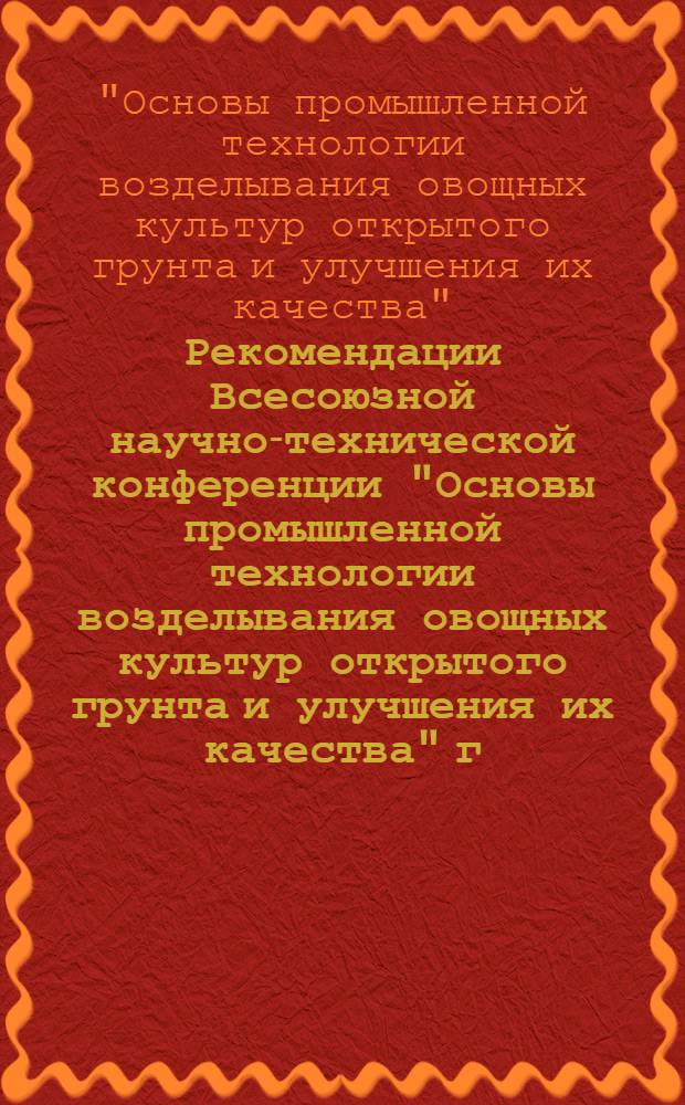 Рекомендации Всесоюзной научно-технической конференции "Основы промышленной технологии возделывания овощных культур открытого грунта и улучшения их качества" г. Харьков, 12-14 июля, 1978 г. : Проект