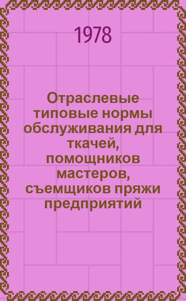 Отраслевые типовые нормы обслуживания для ткачей, помощников мастеров, съемщиков пряжи предприятий, вырабатывающих текстильные материалы технического назначения : Утв. М-вом лег. пром-сти 12.05.78