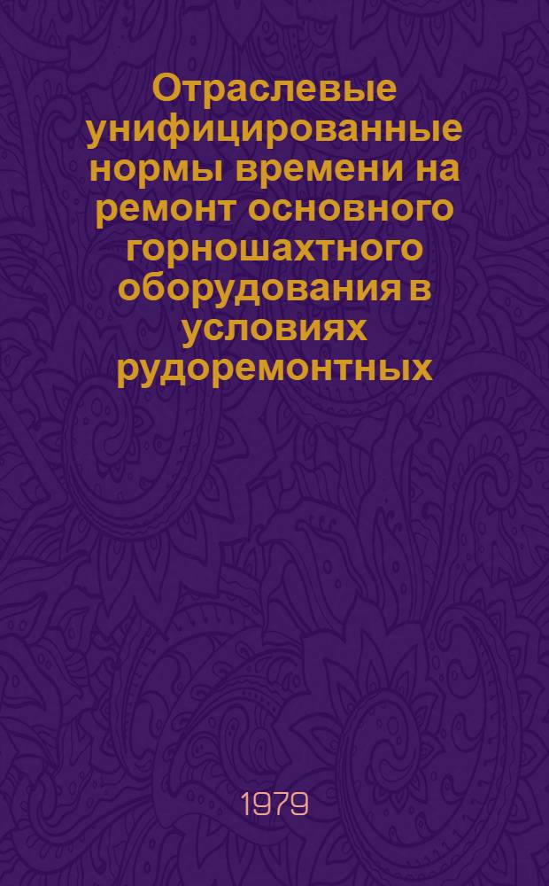Отраслевые унифицированные нормы времени на ремонт основного горношахтного оборудования в условиях рудоремонтных, ремонтно-механических заводов и ЦЭММ : Утв. М-вом угол. пром-сти СССР 14.02.79 : Ввести в действие в течение 79-80 гг