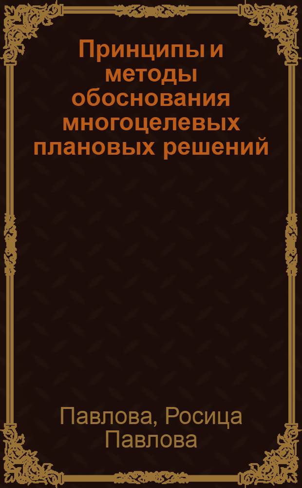 Принципы и методы обоснования многоцелевых плановых решений : Автореф. дис. на соиск. учен. степ. канд. экон. наук : (08.00.13)