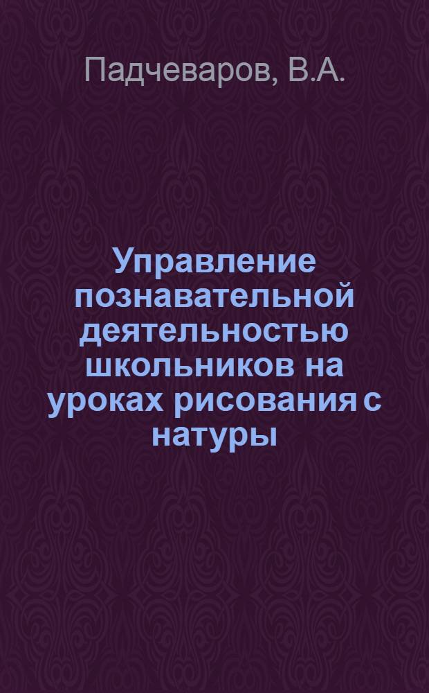 Управление познавательной деятельностью школьников на уроках рисования с натуры : Метод. рекомендации студентам-практикантам