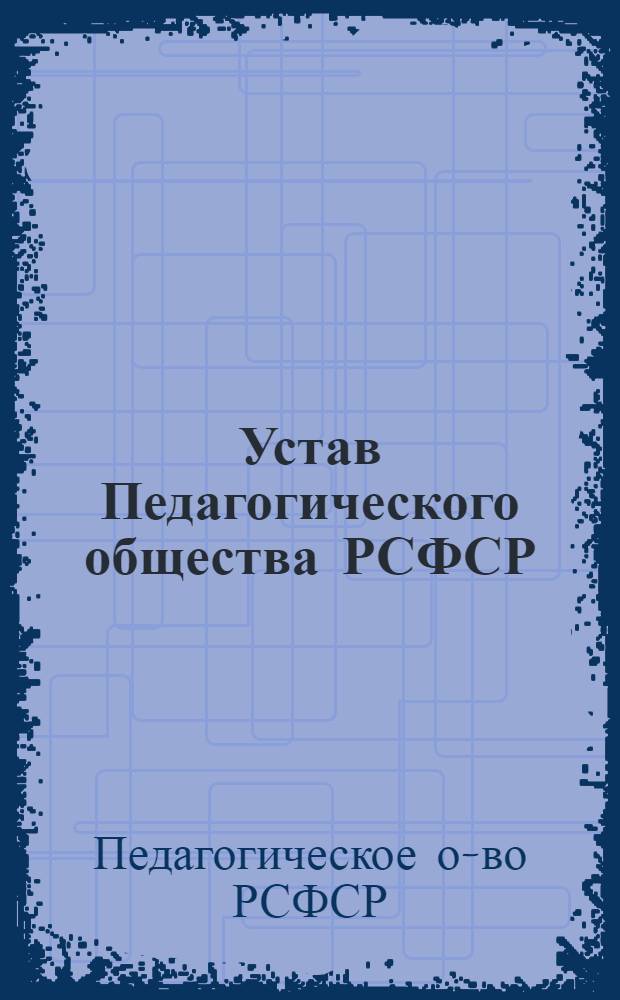 Устав Педагогического общества РСФСР : Принят III съездом Пед. о-ва РСФСР 25 окт. 1968 г. : Частич. изм. внесены V съездом Пед. о-ва РСФСР 31 марта 1977 г