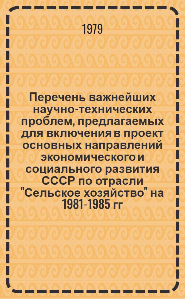 Перечень важнейших научно-технических проблем, предлагаемых для включения в проект основных направлений экономического и социального развития СССР по отрасли "Сельское хозяйство" на 1981-1985 гг., для решения которых будут разрабатываться государственные программы научных исследований. Перечень важнейших научно-технических заданий ведомственного плана НИР Минсельхоза СССР на 1981-1985 годы