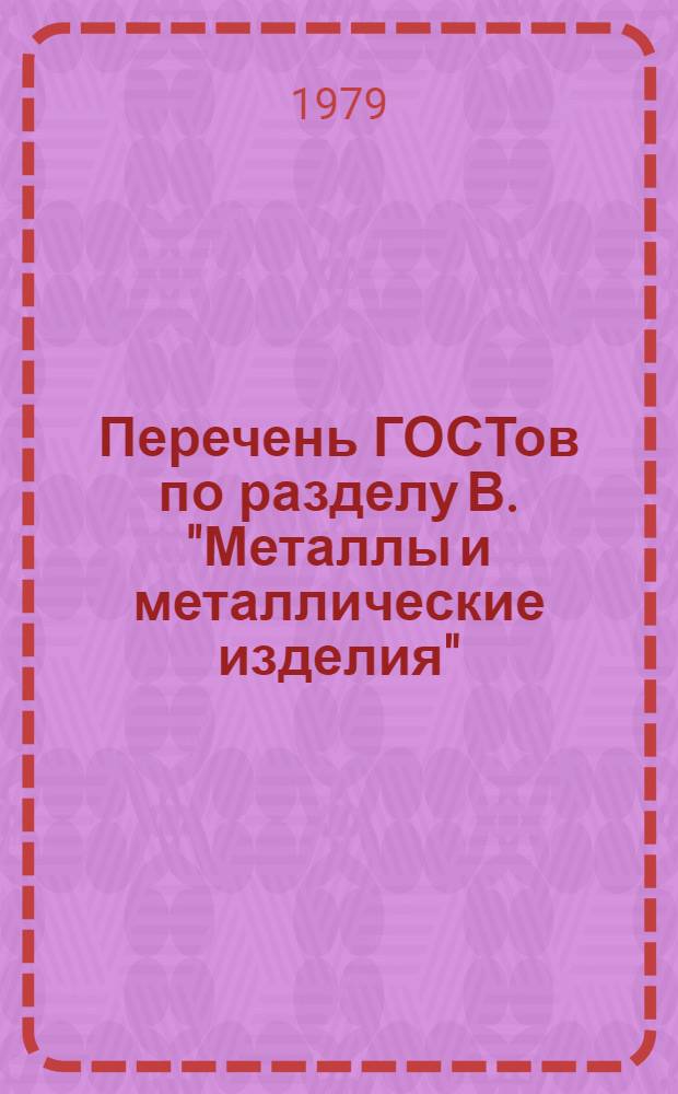 Перечень ГОСТов [по разделу В. "Металлы и металлические изделия"] : (По состоянию на 1 сент. 1979 г.)