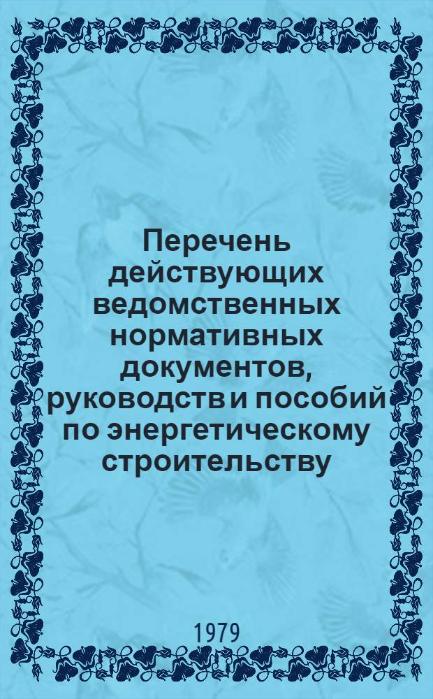 Перечень действующих ведомственных нормативных документов, руководств и пособий по энергетическому строительству : По состоянию на 1 янв. 1979 г. Ч. 2