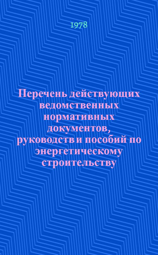Перечень действующих ведомственных нормативных документов, руководств и пособий по энергетическому строительству : По состоянию на 1 янв. 1978 г. Ч. 1-. Ч. 1