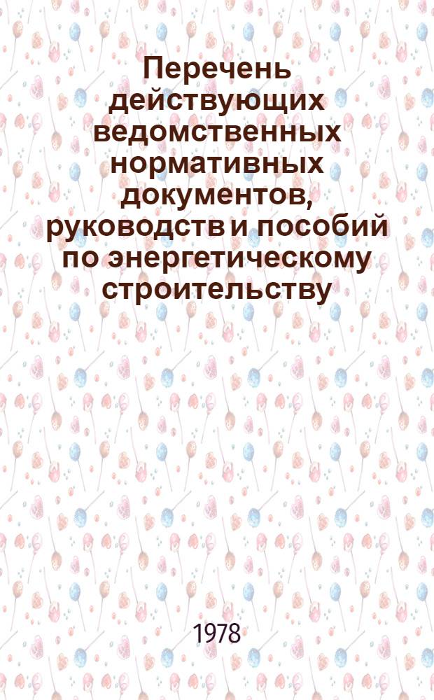 Перечень действующих ведомственных нормативных документов, руководств и пособий по энергетическому строительству : По состоянию на 1 янв. 1978 г. : В 2 ч. : Ч. 1-2