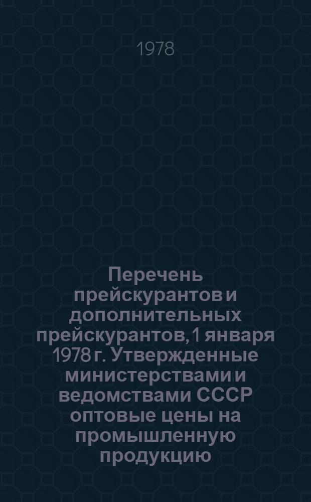 Перечень прейскурантов и дополнительных прейскурантов, 1 января 1978 г. Утвержденные министерствами и ведомствами СССР оптовые цены на промышленную продукцию, тарифы на услуги и перевозки