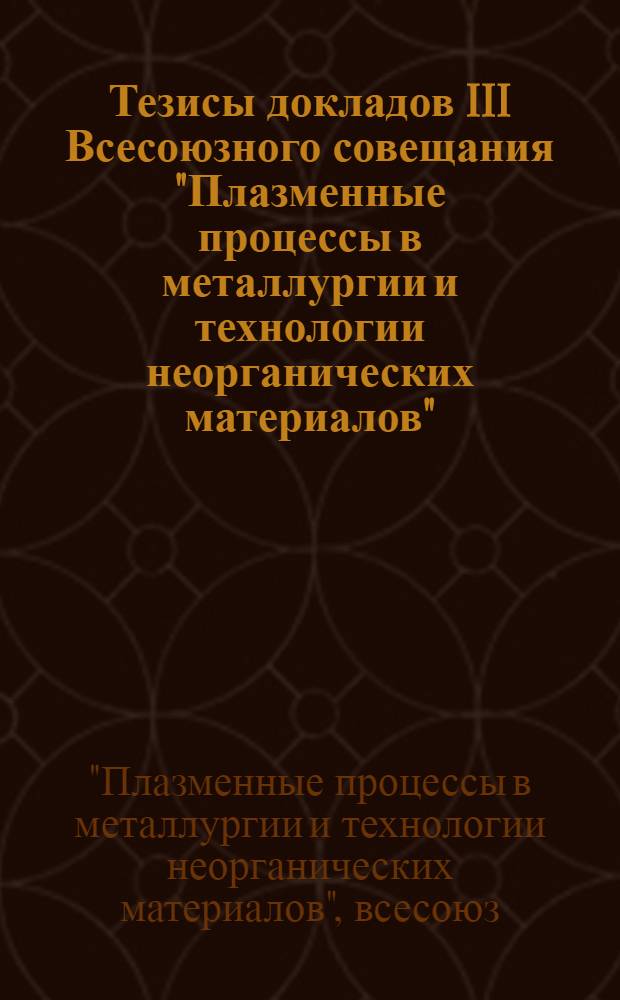 Тезисы докладов III Всесоюзного совещания "Плазменные процессы в металлургии и технологии неорганических материалов", 9-11 апреля 1979 г.