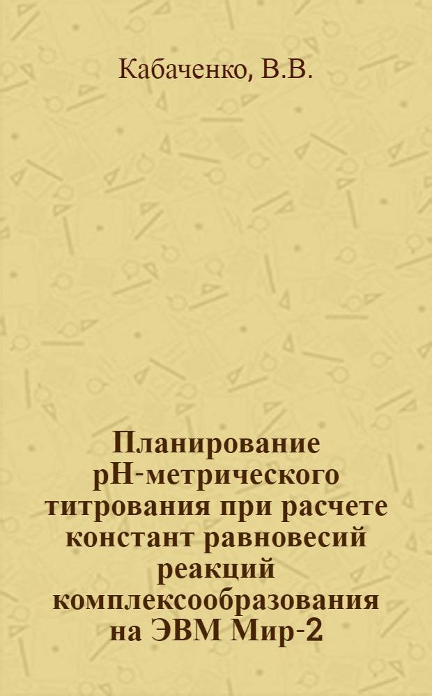 Планирование рН-метрического титрования при расчете констант равновесий реакций комплексообразования на ЭВМ Мир-2 : Метод. разраб