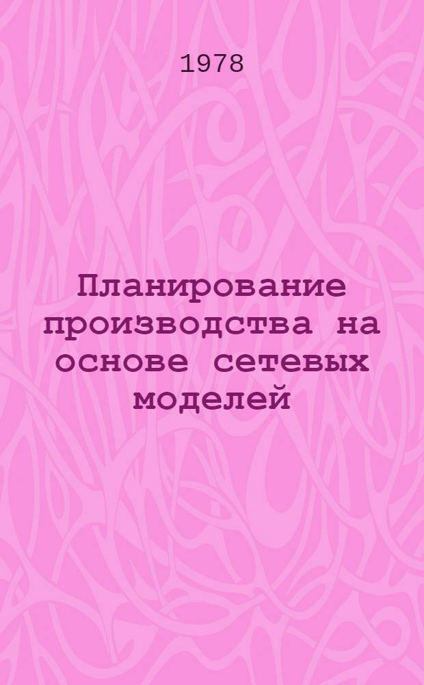 Планирование производства на основе сетевых моделей : Метод. указания по преобразованию таблиц распределения трудоемкости постройки заказов в укрупн. сетевые модели для формирования и распределения на ЭВМ годовых планов производства : 2999032-34-М-78