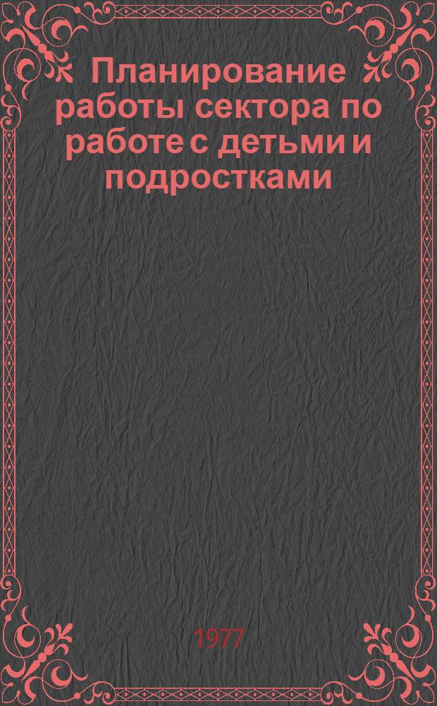 Планирование работы сектора по работе с детьми и подростками : (В помощь заведующим дет. секторами культ.-просвет. учреждений профсоюзов)