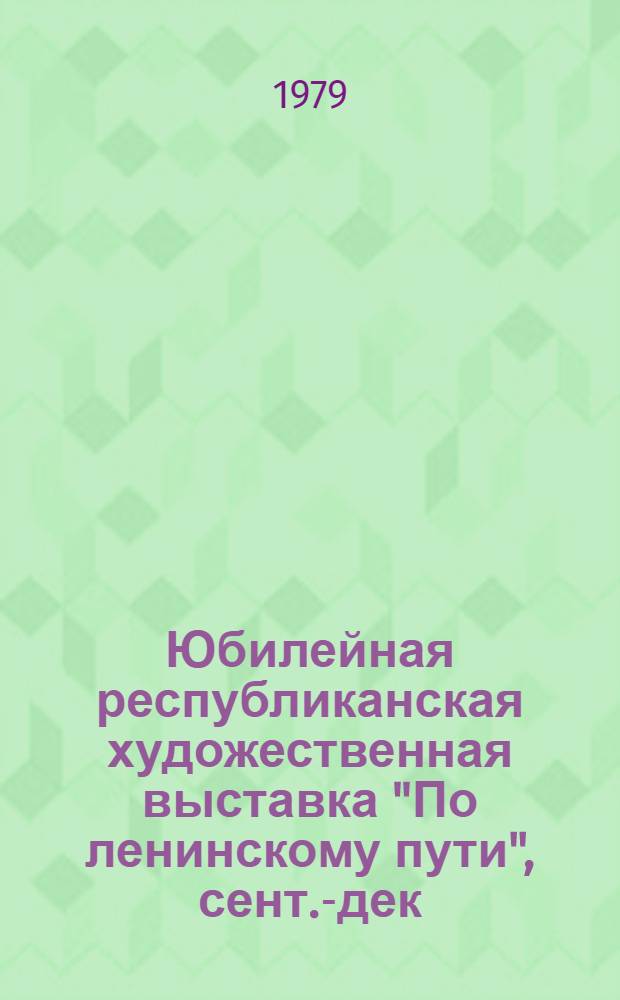 Юбилейная республиканская художественная выставка "По ленинскому пути", сент.-дек. 1977 г. : Живопись, графика, скульптура, декор.-прикл. искусство : Каталог