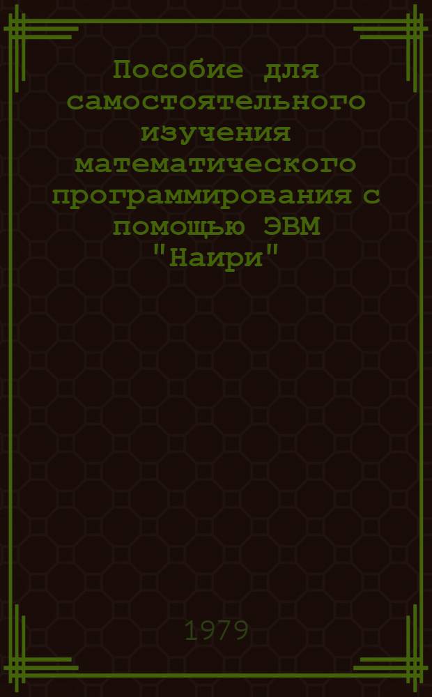 Пособие для самостоятельного изучения математического программирования с помощью ЭВМ "Наири" : Учеб. пособие для самостоят. работы по курсу "Мат. программир. и моделирование в планировании и упр."